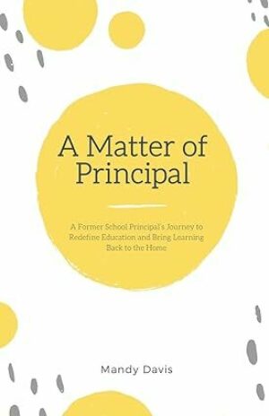 A Matter of Principal: A Former School Principal’s Journey to Redefine Education and Bring Learning Back to the Home