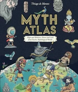 Myth Atlas: Maps and Monsters, Heroes and Gods, from Twelve Mythological Worlds